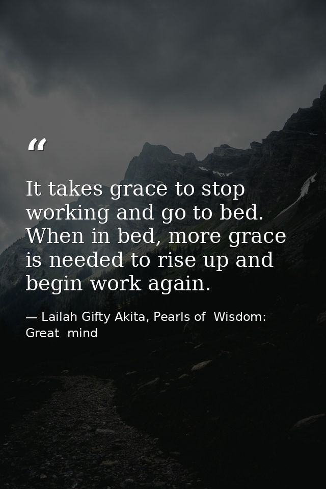 It takes grace to stop working and go to bed. When in bed, more grace is needed to rise up and begin work again. — Lailah Gifty Akita, Pearls of  Wisdom: Great  mind