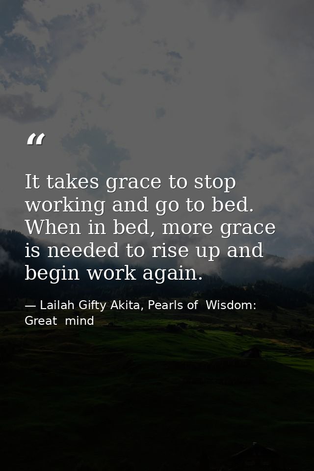 It takes grace to stop working and go to bed. When in bed, more grace is needed to rise up and begin work again. — Lailah Gifty Akita, Pearls of  Wisdom: Great  mind
