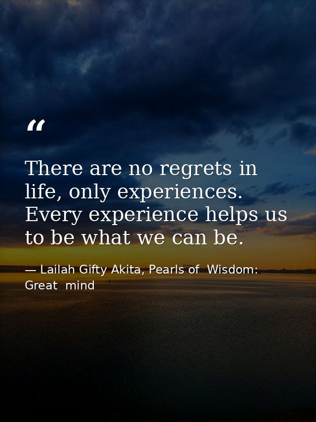 There are no regrets in life, only experiences. Every experience helps us to be what we can be. — Lailah Gifty Akita, Pearls of  Wisdom: Great  mind