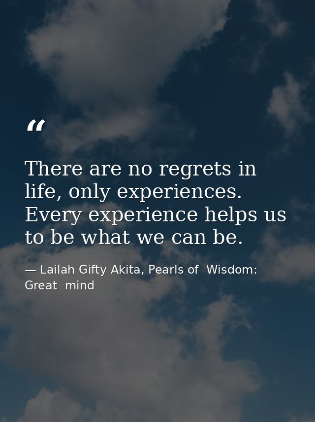 There are no regrets in life, only experiences. Every experience helps us to be what we can be. — Lailah Gifty Akita, Pearls of  Wisdom: Great  mind