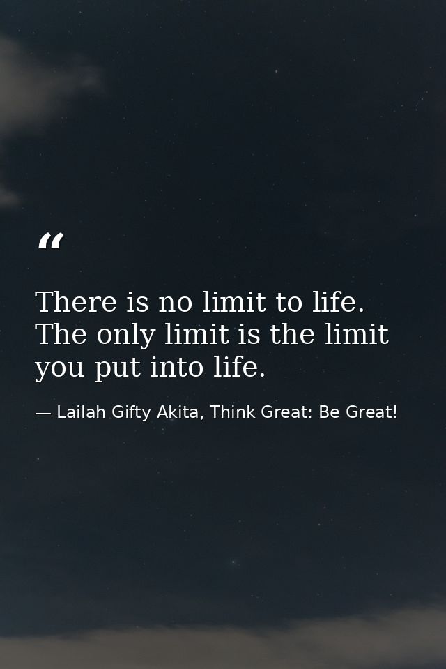 There is no limit to life. The only limit is the limit you put into life. — Lailah Gifty Akita, Think Great: Be Great!