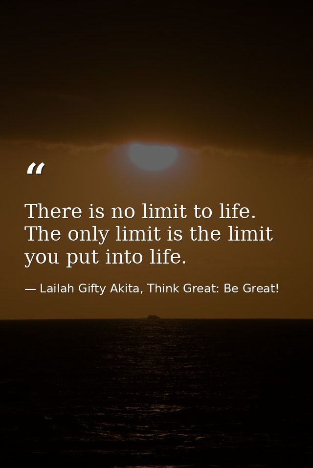 There is no limit to life. The only limit is the limit you put into life. — Lailah Gifty Akita, Think Great: Be Great!
