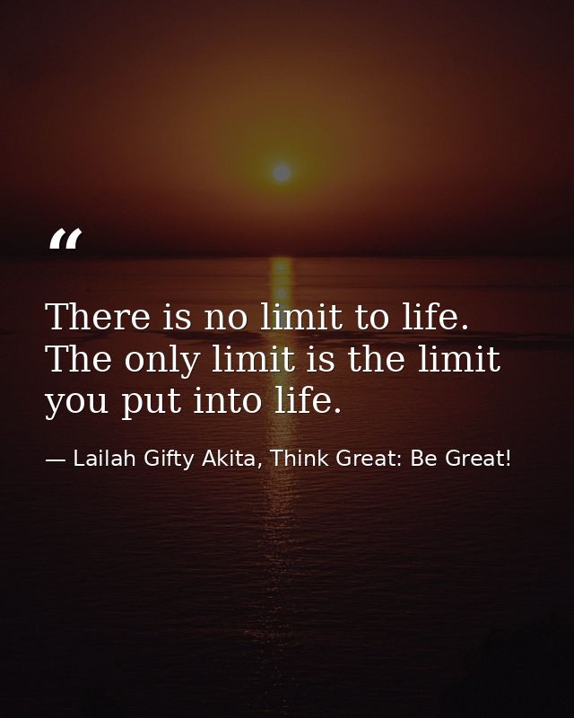 There is no limit to life. The only limit is the limit you put into life. — Lailah Gifty Akita, Think Great: Be Great!
