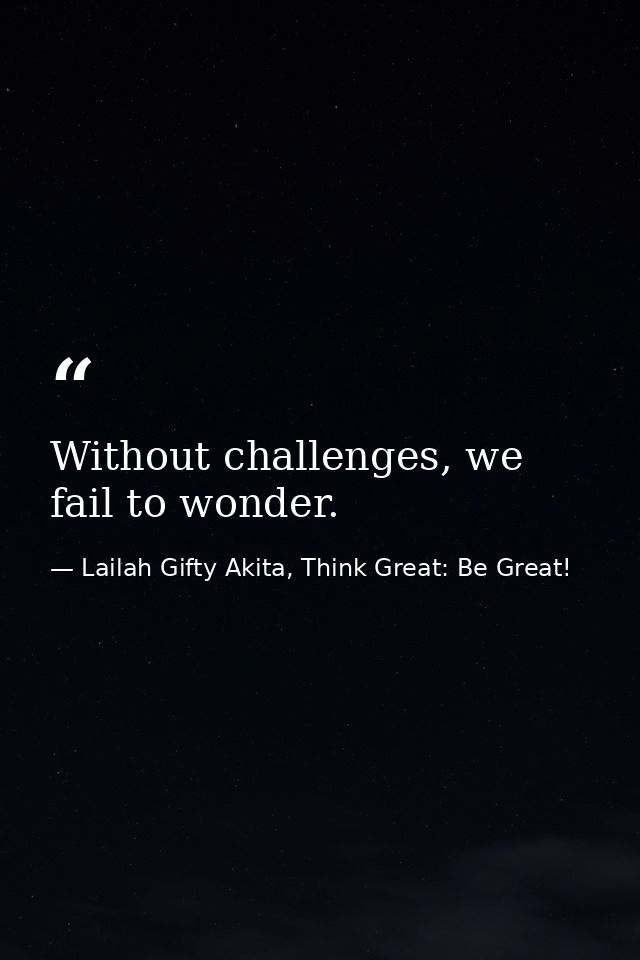 Without challenges, we fail to wonder. — Lailah Gifty Akita, Think Great: Be Great!