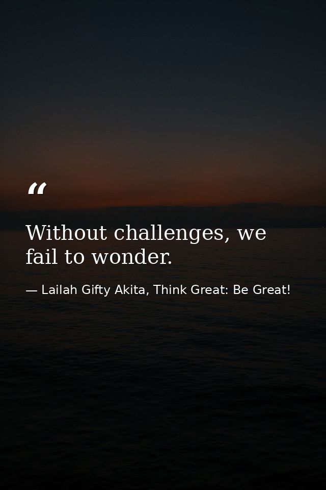 Without challenges, we fail to wonder. — Lailah Gifty Akita, Think Great: Be Great!