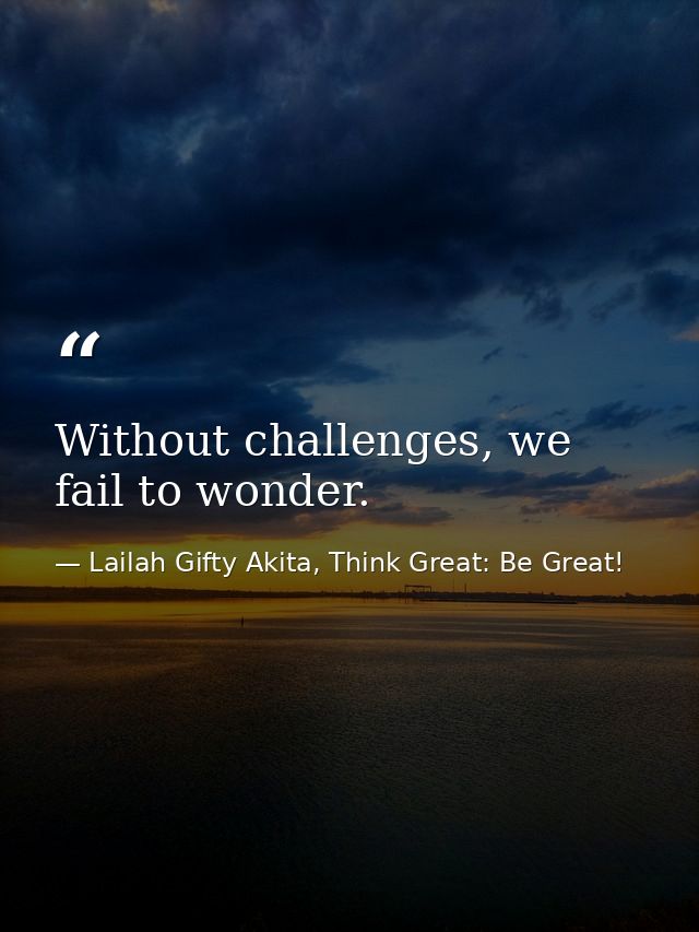 Without challenges, we fail to wonder. — Lailah Gifty Akita, Think Great: Be Great!