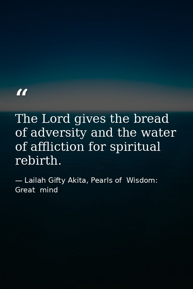 The Lord gives the bread of adversity and the water of affliction for spiritual rebirth. — Lailah Gifty Akita, Pearls of  Wisdom: Great  mind