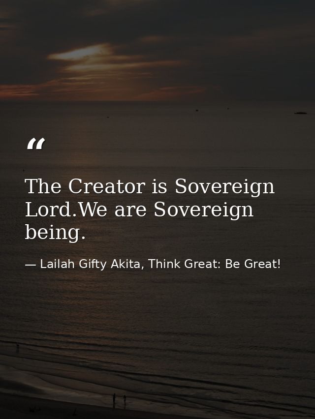 The Creator is Sovereign Lord.We are Sovereign being. — Lailah Gifty Akita, Think Great: Be Great!