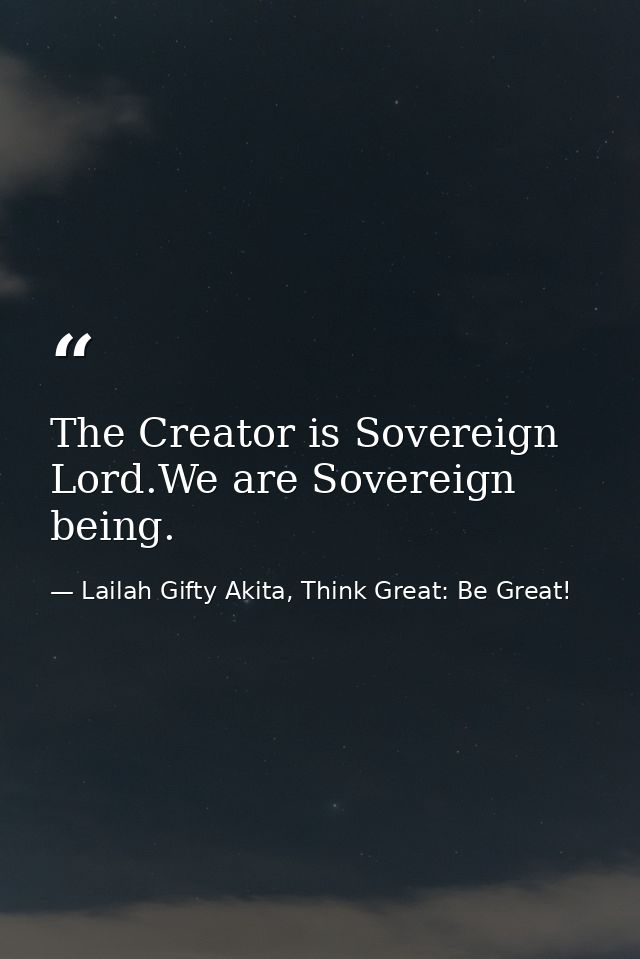 The Creator is Sovereign Lord.We are Sovereign being. — Lailah Gifty Akita, Think Great: Be Great!