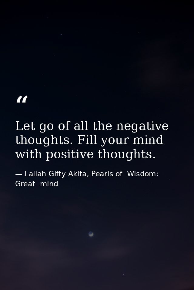 Let go of all the negative thoughts. Fill your mind with positive thoughts. — Lailah Gifty Akita, Pearls of  Wisdom: Great  mind