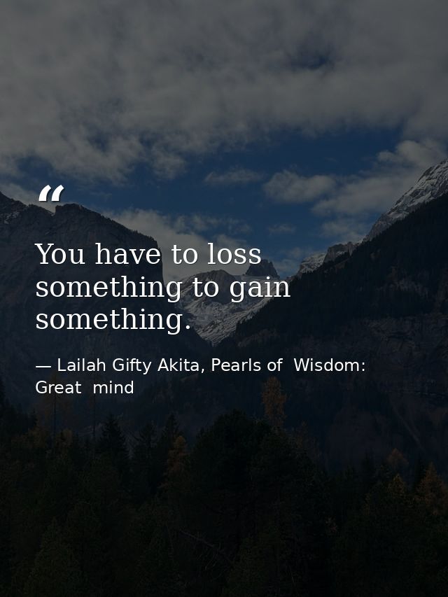 You have to loss something to gain something. — Lailah Gifty Akita, Pearls of  Wisdom: Great  mind