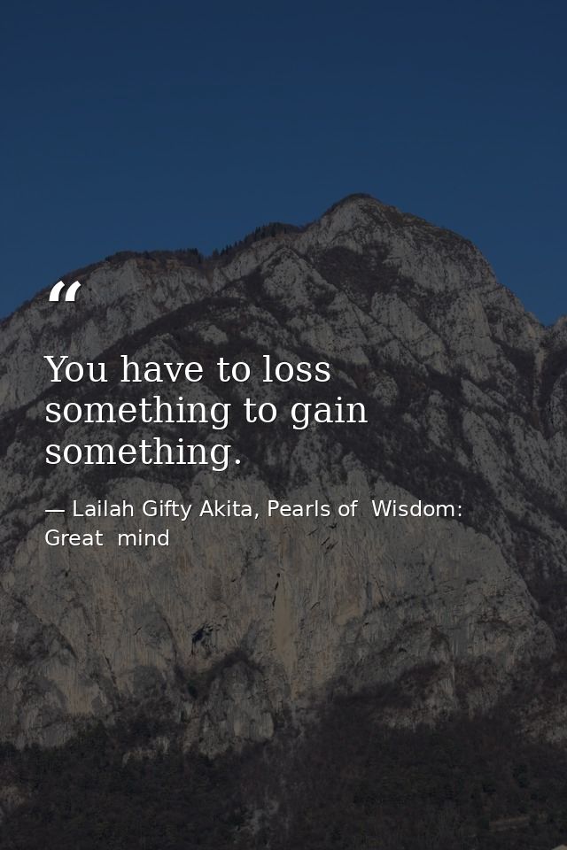 You have to loss something to gain something. — Lailah Gifty Akita, Pearls of  Wisdom: Great  mind