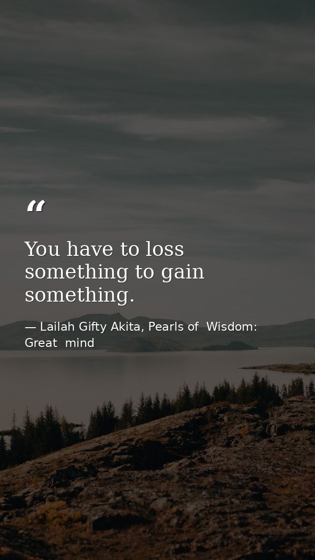 You have to loss something to gain something. — Lailah Gifty Akita, Pearls of  Wisdom: Great  mind