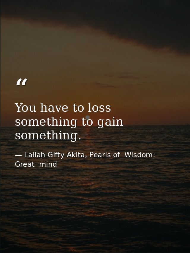 You have to loss something to gain something. — Lailah Gifty Akita, Pearls of  Wisdom: Great  mind