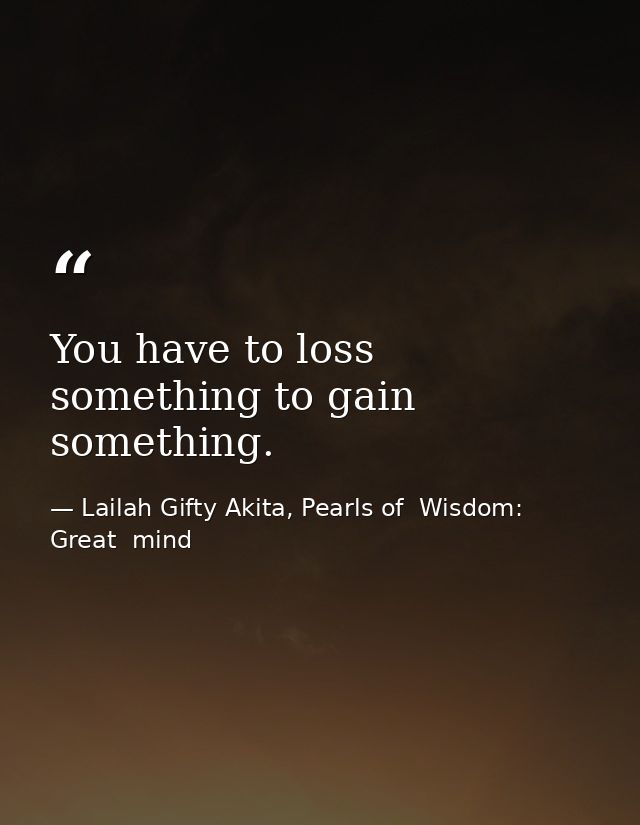 You have to loss something to gain something. — Lailah Gifty Akita, Pearls of  Wisdom: Great  mind