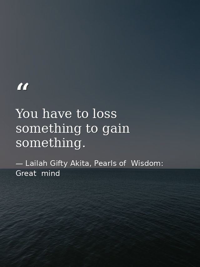 You have to loss something to gain something. — Lailah Gifty Akita, Pearls of  Wisdom: Great  mind