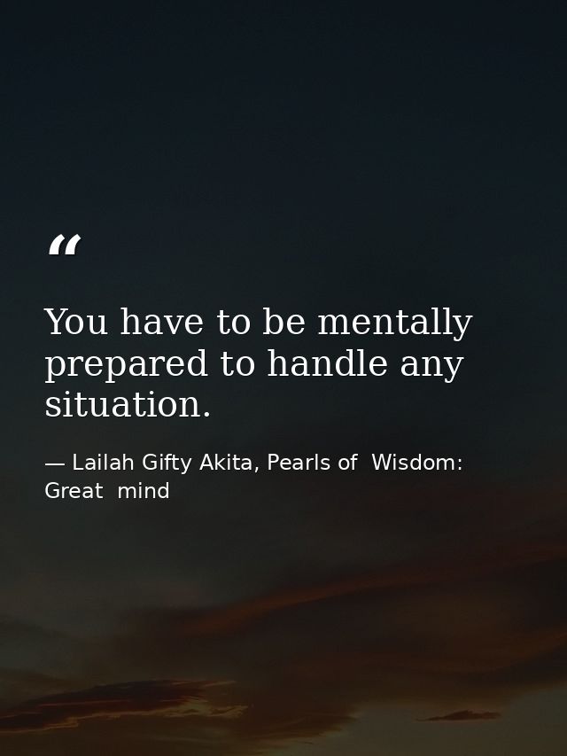 You have to be mentally prepared to handle any situation. — Lailah Gifty Akita, Pearls of  Wisdom: Great  mind