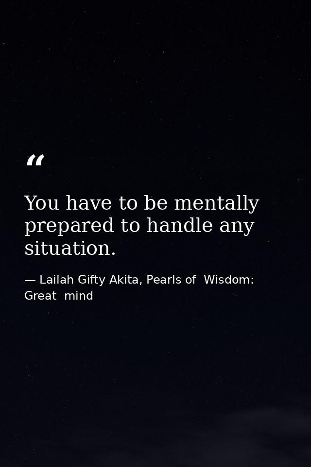 You have to be mentally prepared to handle any situation. — Lailah Gifty Akita, Pearls of  Wisdom: Great  mind
