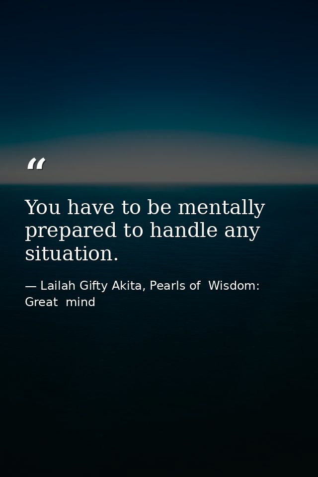 You have to be mentally prepared to handle any situation. — Lailah Gifty Akita, Pearls of  Wisdom: Great  mind