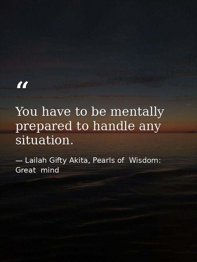 You have to be mentally prepared to handle any situation. — Lailah Gifty Akita, Pearls of  Wisdom: Great  mind