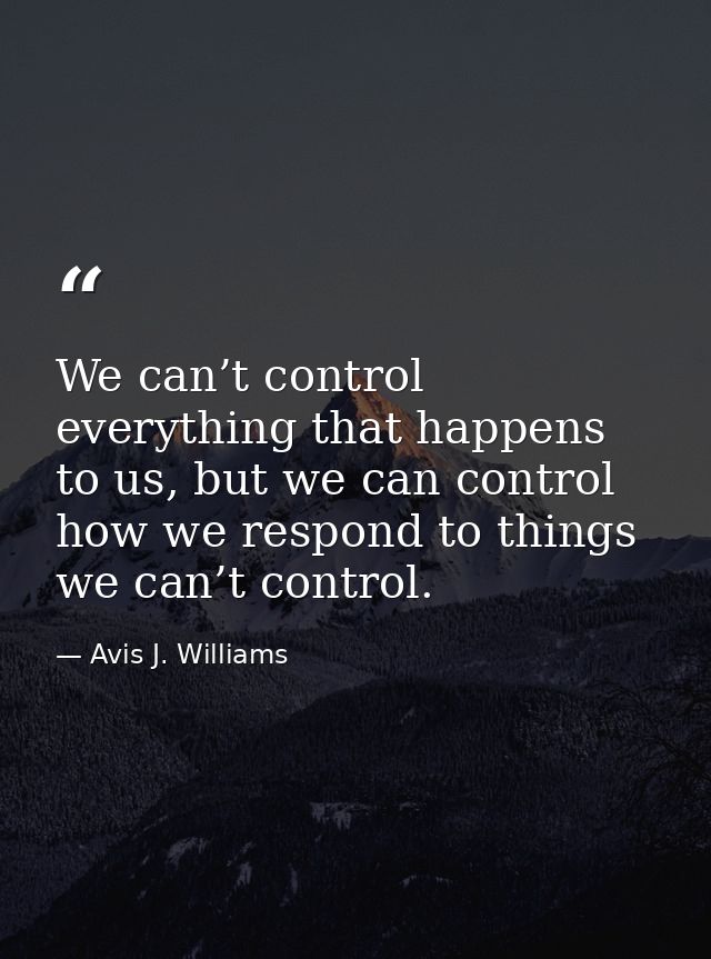 We can’t control everything that happens to us, but we can control how we respond to things we can’t control. — Avis J. Williams