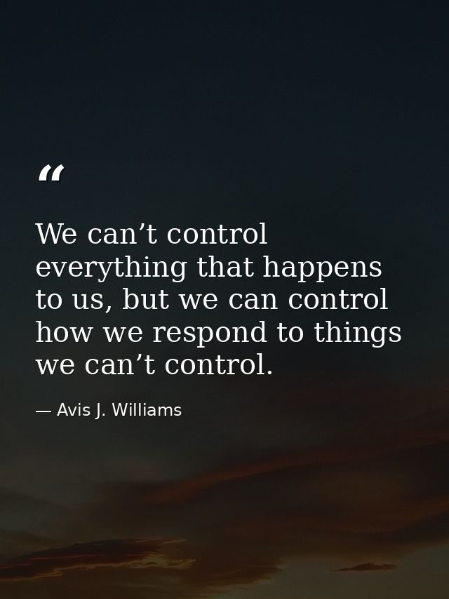 We can’t control everything that happens to us, but we can control how we respond to things we can’t control. — Avis J. Williams