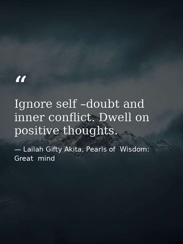 Ignore self –doubt and inner conflict. Dwell on positive thoughts. — Lailah Gifty Akita, Pearls of  Wisdom: Great  mind