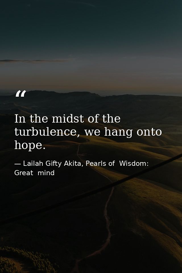 In the midst of the turbulence, we hang onto hope. — Lailah Gifty Akita, Pearls of  Wisdom: Great  mind