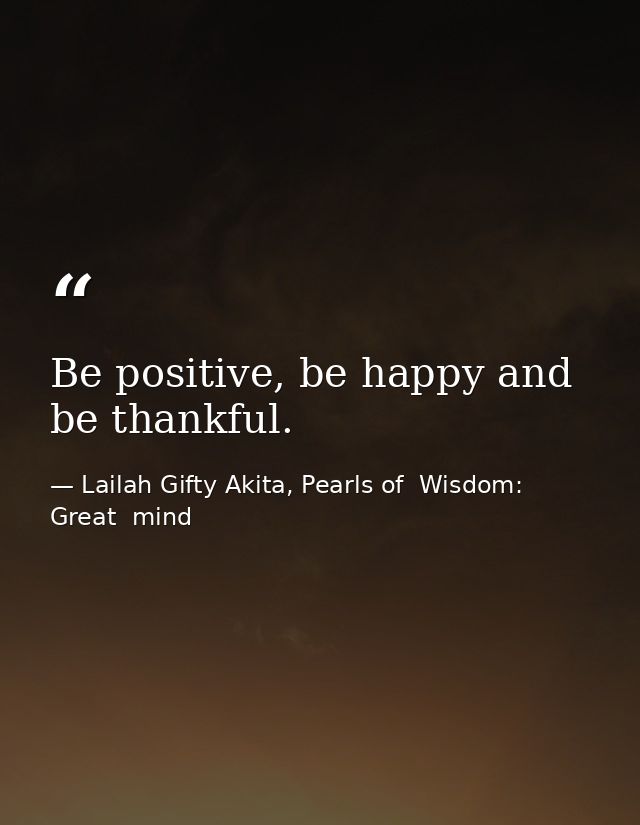 Be positive, be happy and be thankful. — Lailah Gifty Akita, Pearls of  Wisdom: Great  mind