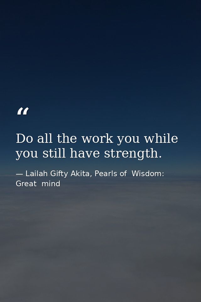 Do all the work you while you still have strength. — Lailah Gifty Akita, Pearls of  Wisdom: Great  mind