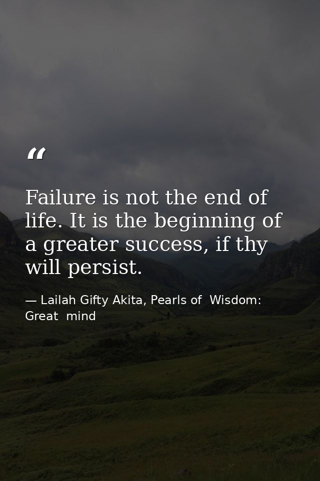 Failure is not the end of life. It is the beginning of a greater success, if thy will persist. — Lailah Gifty Akita, Pearls of  Wisdom: Great  mind