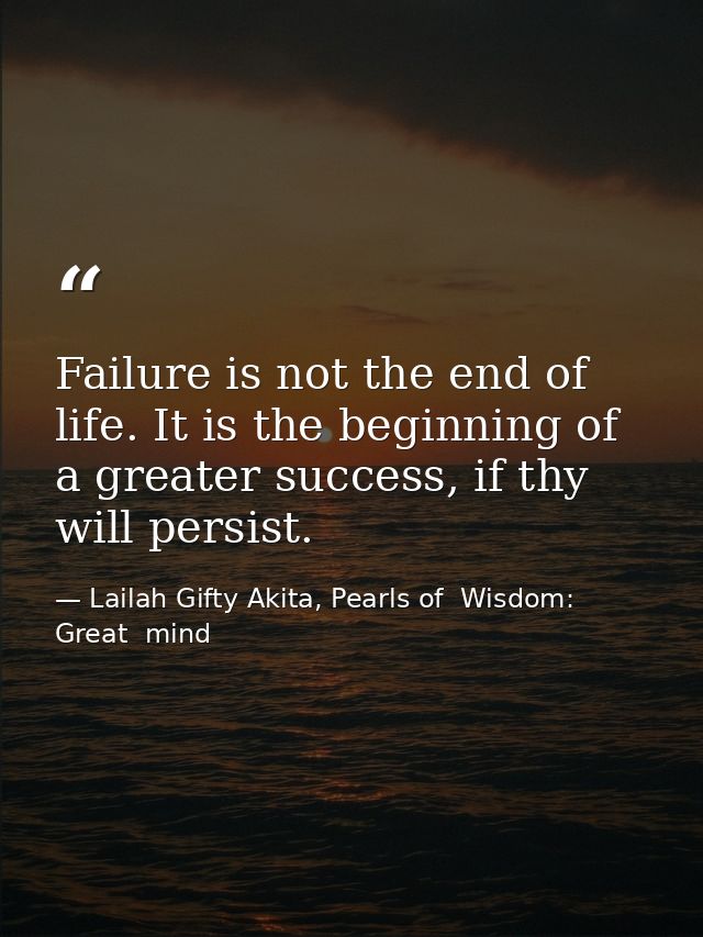 Failure is not the end of life. It is the beginning of a greater success, if thy will persist. — Lailah Gifty Akita, Pearls of  Wisdom: Great  mind