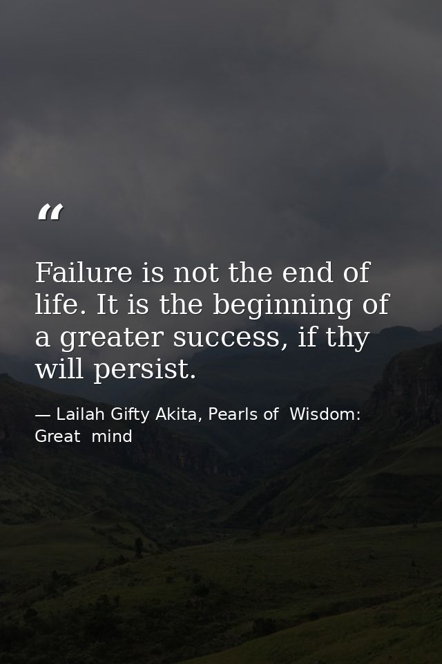 Failure is not the end of life. It is the beginning of a greater success, if thy will persist. — Lailah Gifty Akita, Pearls of  Wisdom: Great  mind