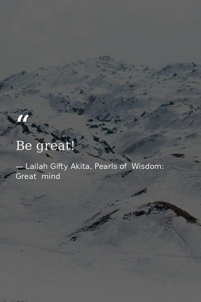 Be great! — Lailah Gifty Akita, Pearls of  Wisdom: Great  mind