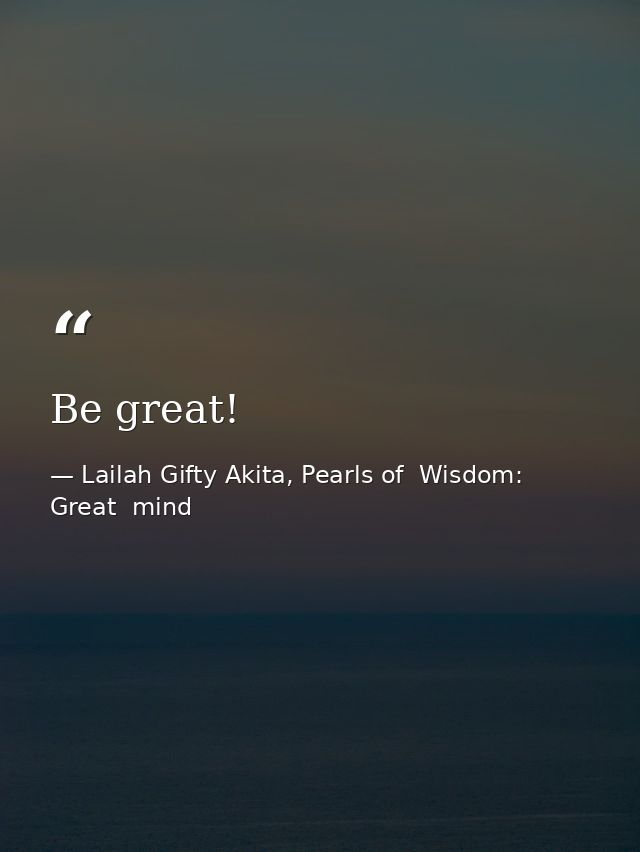 Be great! — Lailah Gifty Akita, Pearls of  Wisdom: Great  mind