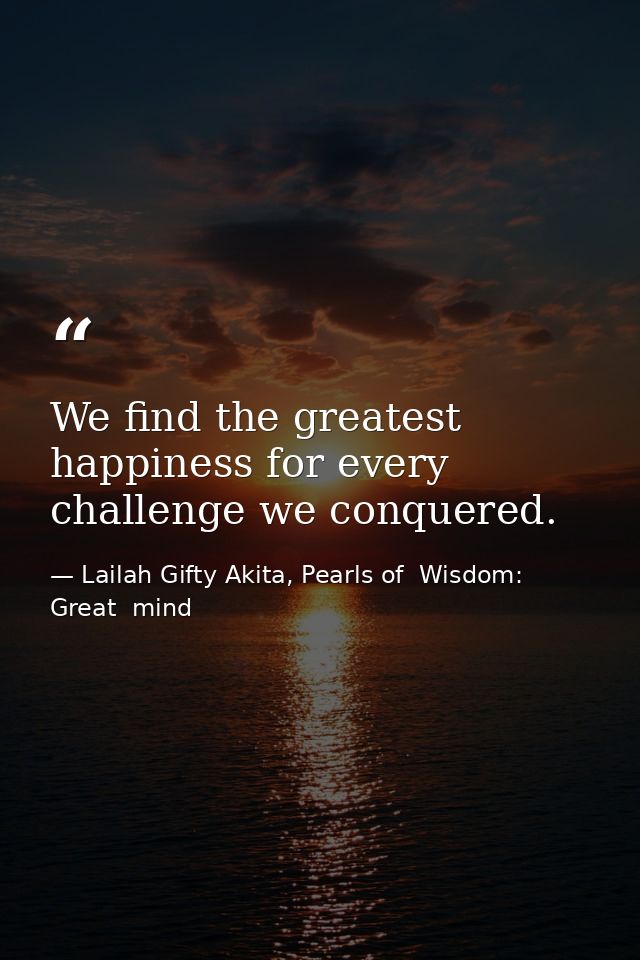 We find the greatest happiness for every challenge we conquered. — Lailah Gifty Akita, Pearls of  Wisdom: Great  mind