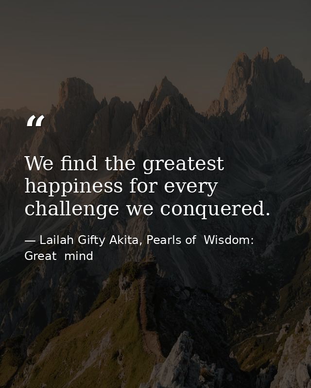 We find the greatest happiness for every challenge we conquered. — Lailah Gifty Akita, Pearls of  Wisdom: Great  mind