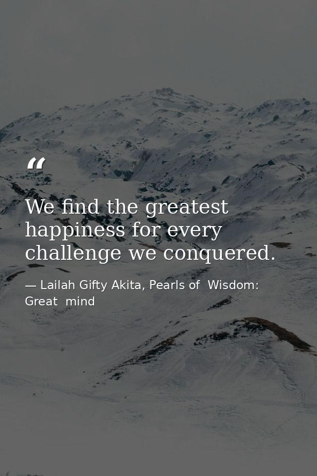 We find the greatest happiness for every challenge we conquered. — Lailah Gifty Akita, Pearls of  Wisdom: Great  mind