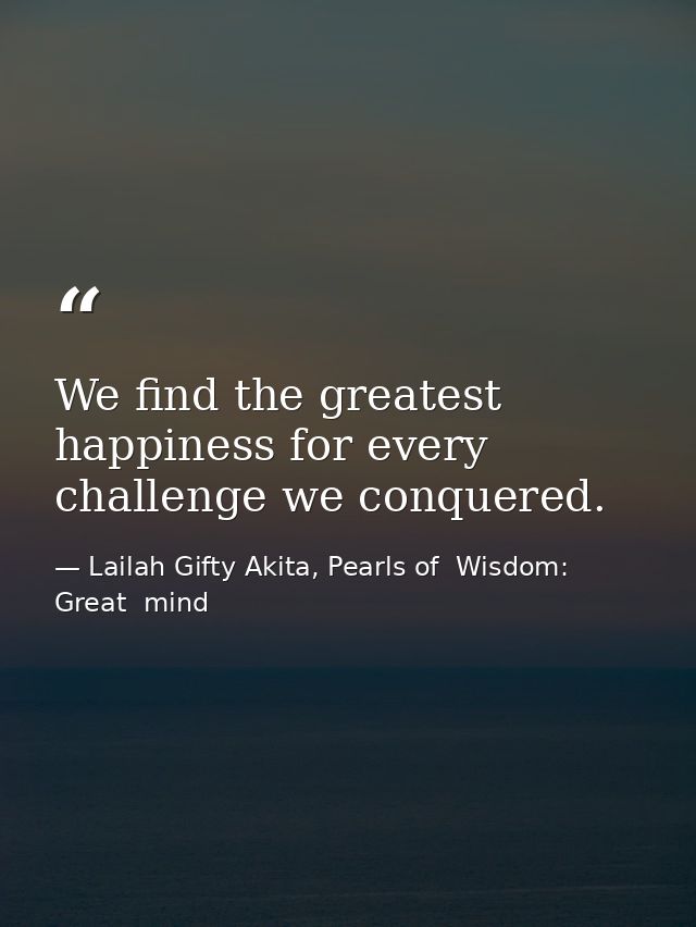 We find the greatest happiness for every challenge we conquered. — Lailah Gifty Akita, Pearls of  Wisdom: Great  mind