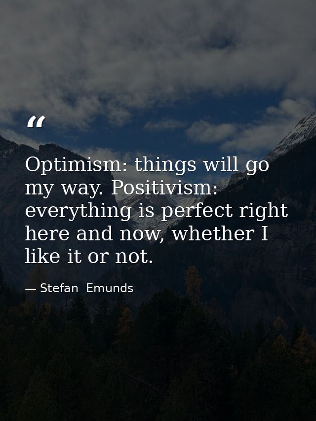 Optimism: things will go my way. Positivism: everything is perfect right here and now, whether I like it or not. — Stefan  Emunds