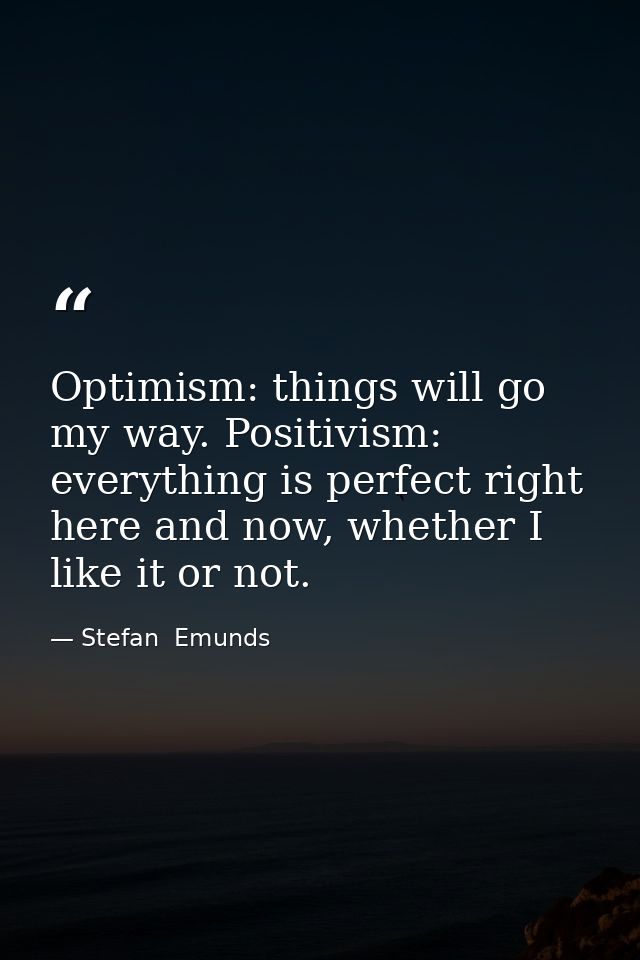 Optimism: things will go my way. Positivism: everything is perfect right here and now, whether I like it or not. — Stefan  Emunds
