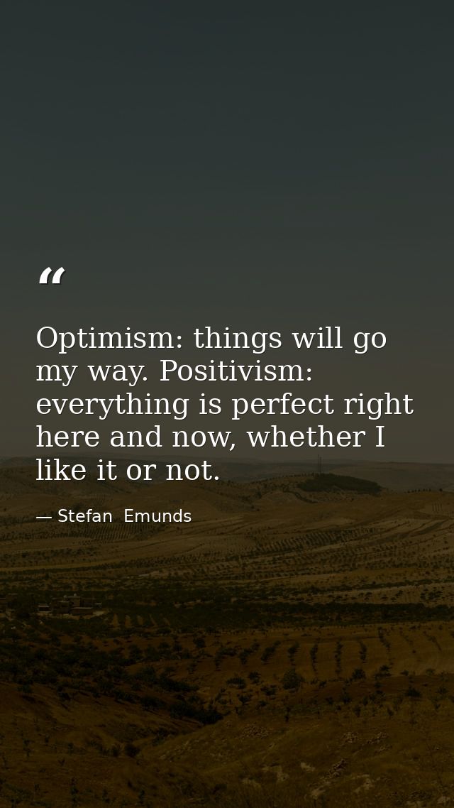 Optimism: things will go my way. Positivism: everything is perfect right here and now, whether I like it or not. — Stefan  Emunds