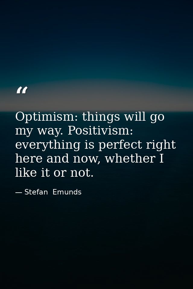 Optimism: things will go my way. Positivism: everything is perfect right here and now, whether I like it or not. — Stefan  Emunds