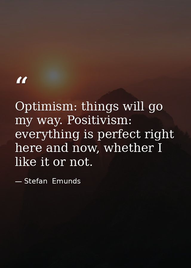 Optimism: things will go my way. Positivism: everything is perfect right here and now, whether I like it or not. — Stefan  Emunds