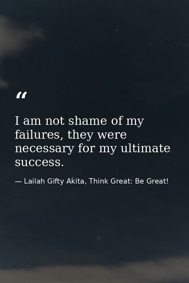 I am not shame of my failures, they were necessary for my ultimate success. — Lailah Gifty Akita, Think Great: Be Great!