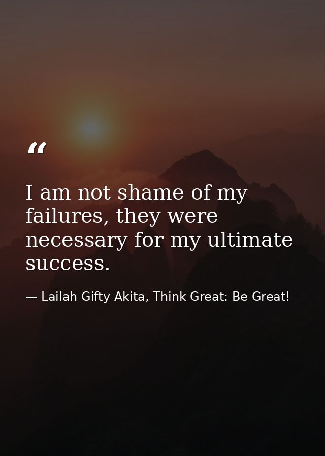 I am not shame of my failures, they were necessary for my ultimate success. — Lailah Gifty Akita, Think Great: Be Great!