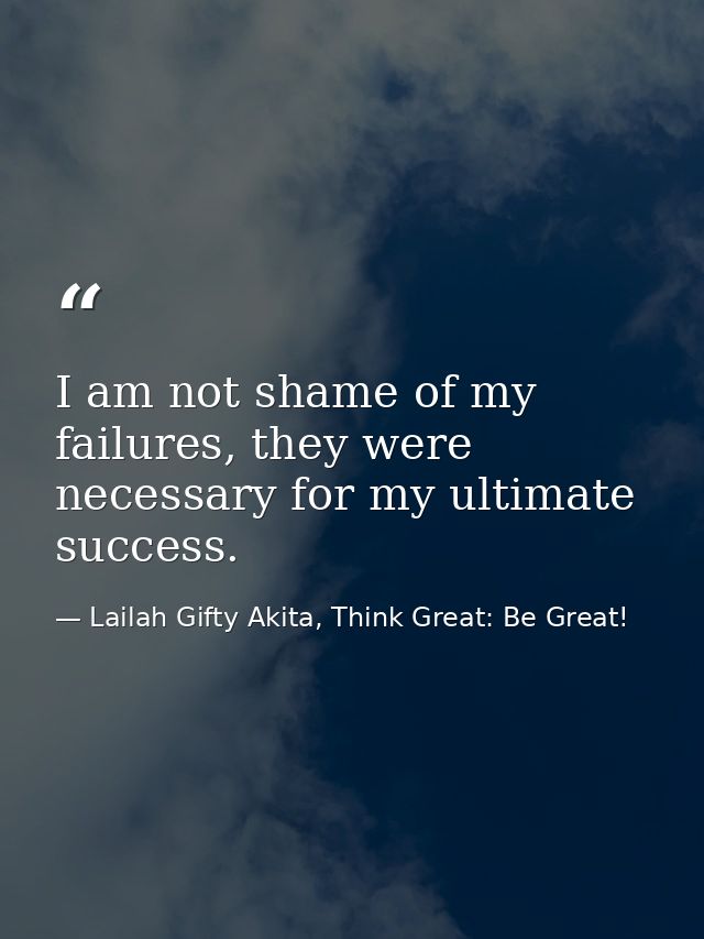 I am not shame of my failures, they were necessary for my ultimate success. — Lailah Gifty Akita, Think Great: Be Great!