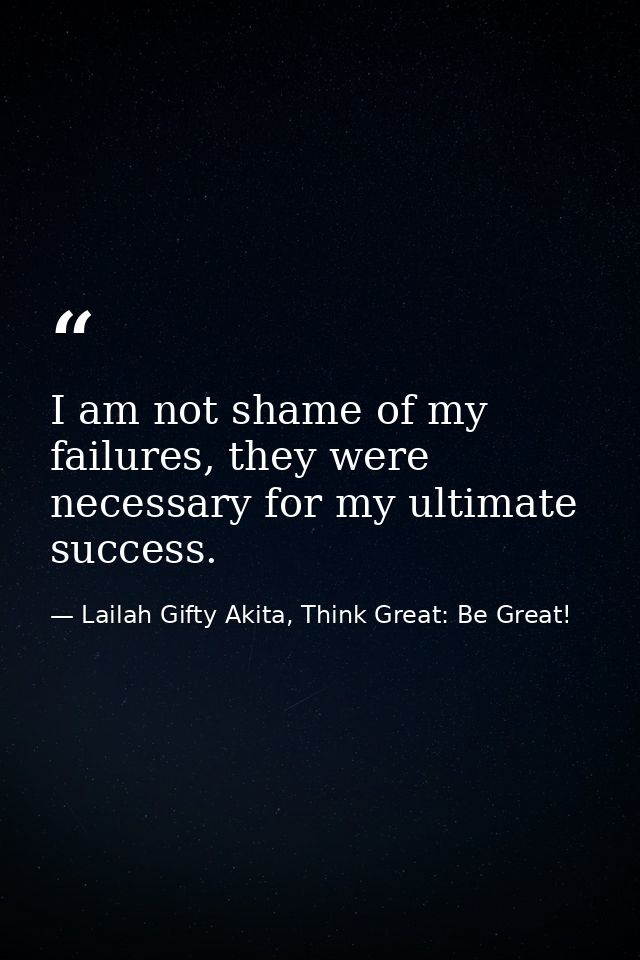 I am not shame of my failures, they were necessary for my ultimate success. — Lailah Gifty Akita, Think Great: Be Great!