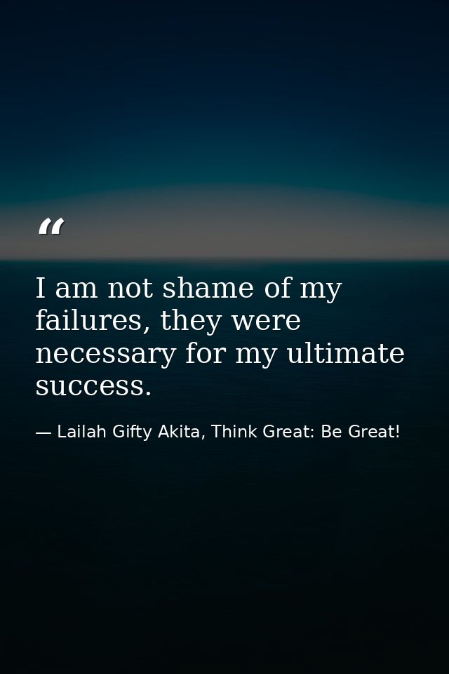 I am not shame of my failures, they were necessary for my ultimate success. — Lailah Gifty Akita, Think Great: Be Great!