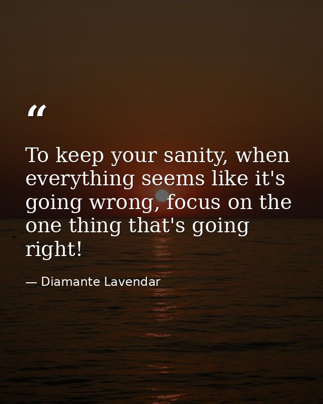 To keep your sanity, when everything seems like it's going wrong, focus on the one thing that's going right! — Diamante Lavendar